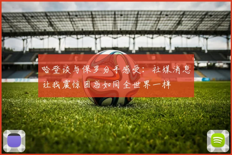 哈登谈与保罗分手感受：社媒消息让我震惊困惑如同全世界一样