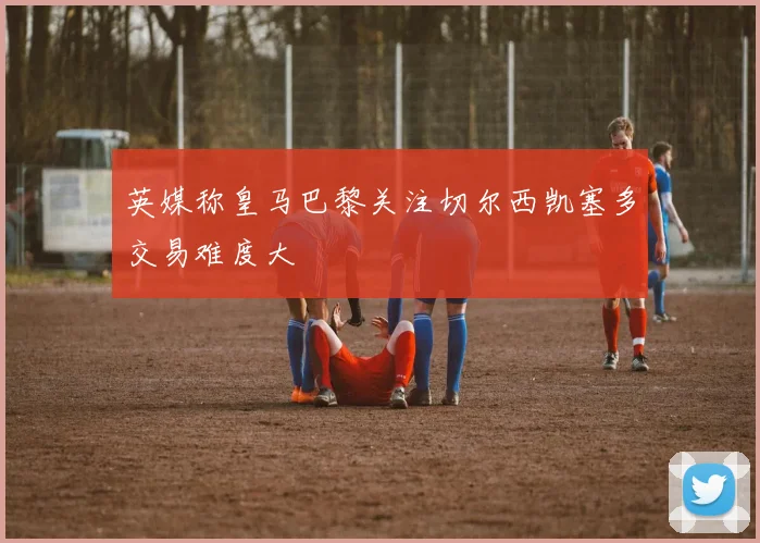英媒称皇马巴黎关注切尔西凯塞多交易难度大