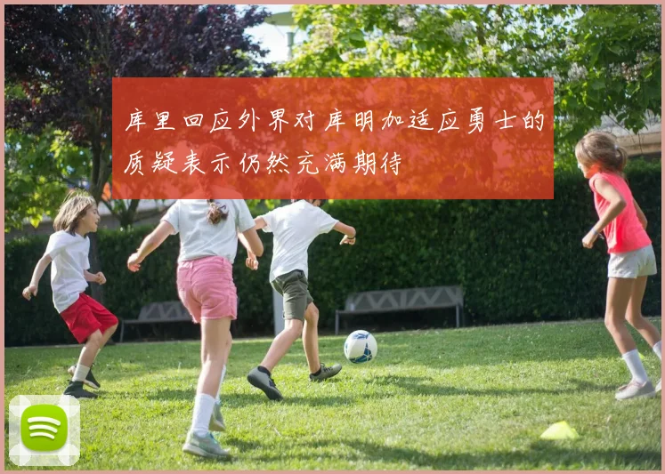 库里回应外界对库明加适应勇士的质疑表示仍然充满期待