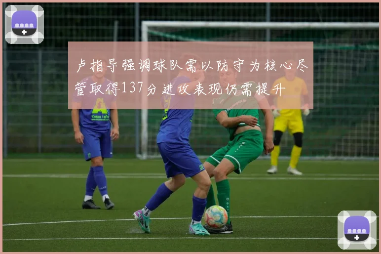 卢指导强调球队需以防守为核心尽管取得137分进攻表现仍需提升