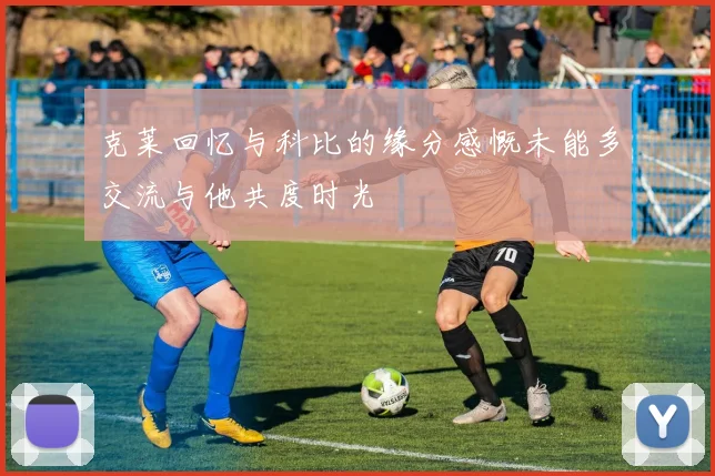 克莱回忆与科比的缘分感慨未能多交流与他共度时光