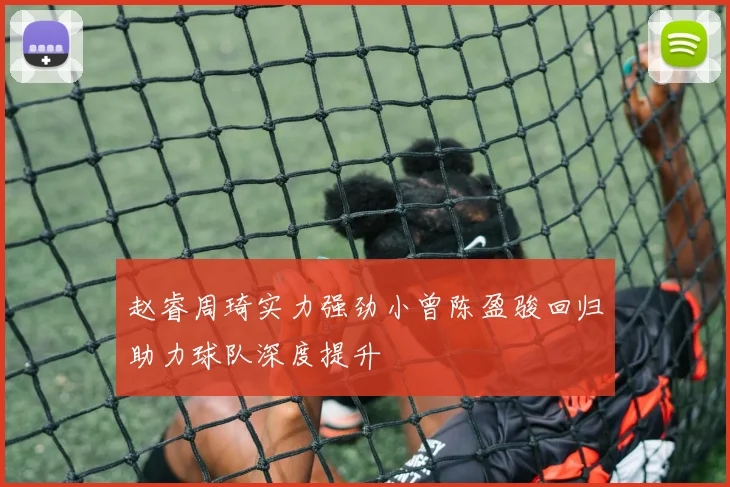 赵睿周琦实力强劲小曾陈盈骏回归助力球队深度提升