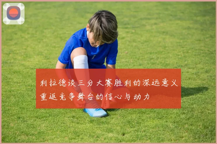 利拉德谈三分大赛胜利的深远意义重返竞争舞台的信心与动力