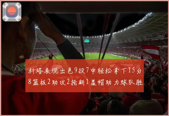 科塔表现出色9投7中轻松拿下15分8篮板2助攻2抢断1盖帽助力球队胜利