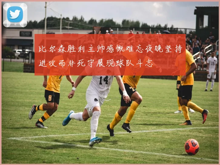 比尔森胜利主帅感慨难忘夜晚坚持进攻而非死守展现球队斗志
