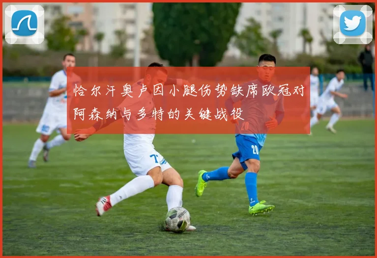 恰尔汗奥卢因小腿伤势缺席欧冠对阿森纳与多特的关键战役