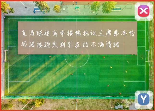 皇马球迷高举横幅抗议主席弗洛伦蒂诺接连失利引发的不满情绪