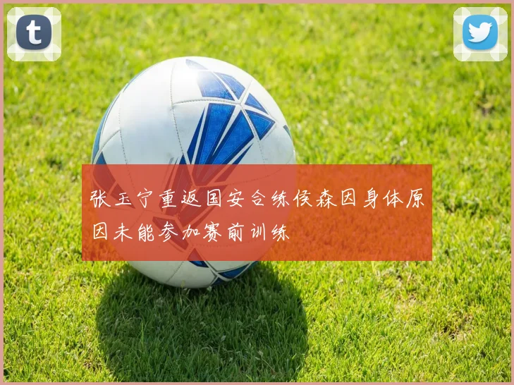 张玉宁重返国安合练侯森因身体原因未能参加赛前训练