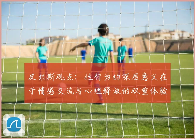 皮尔斯观点：性行为的深层意义在于情感交流与心理释放的双重体验