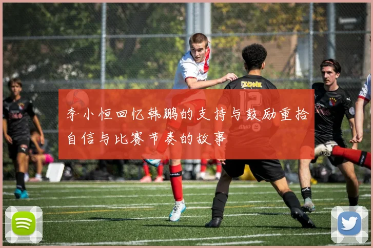 李小恒回忆韩鹏的支持与鼓励重拾自信与比赛节奏的故事