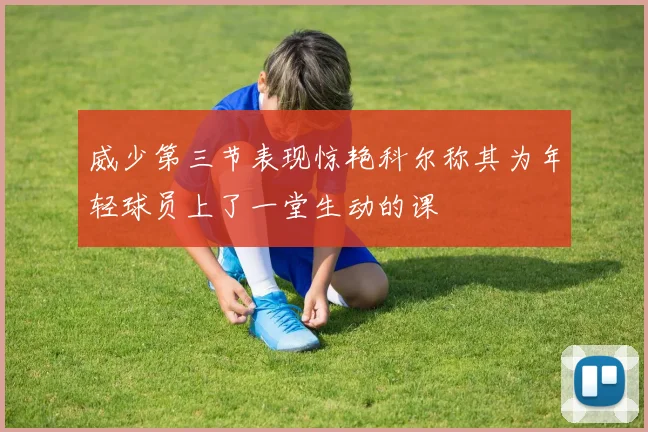 威少第三节表现惊艳科尔称其为年轻球员上了一堂生动的课