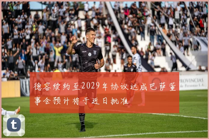 德容续约至2029年协议达成巴萨董事会预计将于近日批准