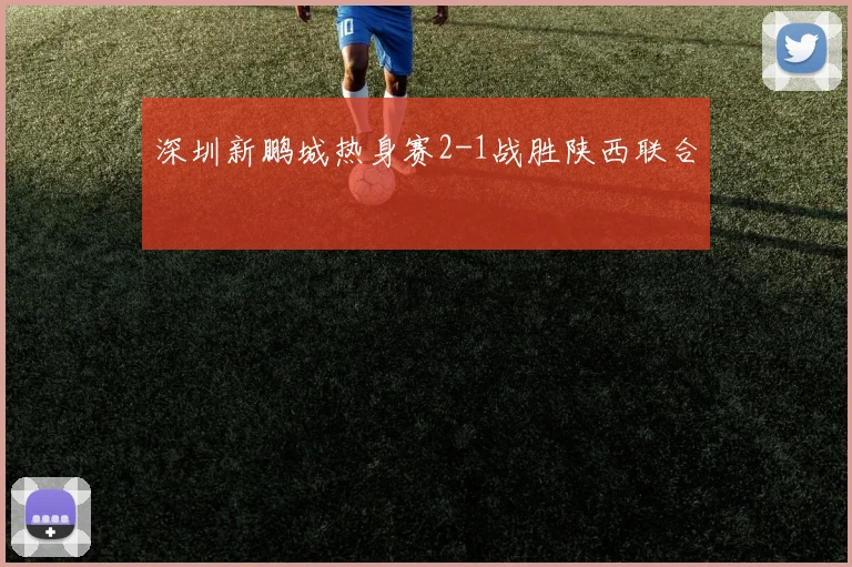 深圳新鹏城热身赛2-1战胜陕西联合