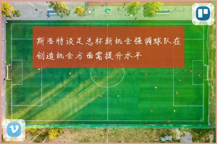 斯洛特谈足总杯新机会强调球队在创造机会方面需提升水平
