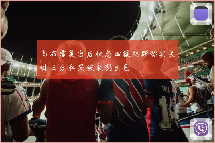 乌布雷复出后状态回暖纳斯称其关键三分和突破表现出色
