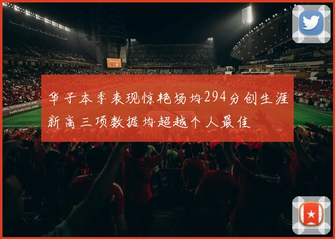 华子本季表现惊艳场均294分创生涯新高三项数据均超越个人最佳