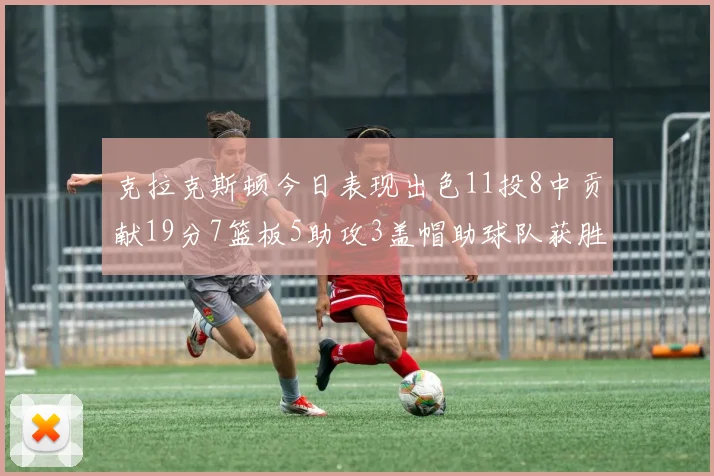 克拉克斯顿今日表现出色11投8中贡献19分7篮板5助攻3盖帽助球队获胜