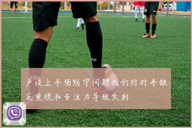 卢谈上半场防守问题我们对对手缺乏重视和专注力导致失利