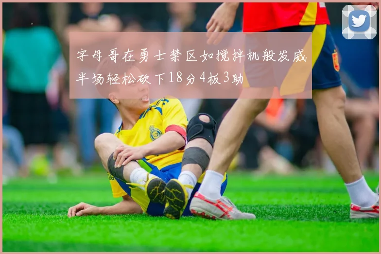 字母哥在勇士禁区如搅拌机般发威半场轻松砍下18分4板3助