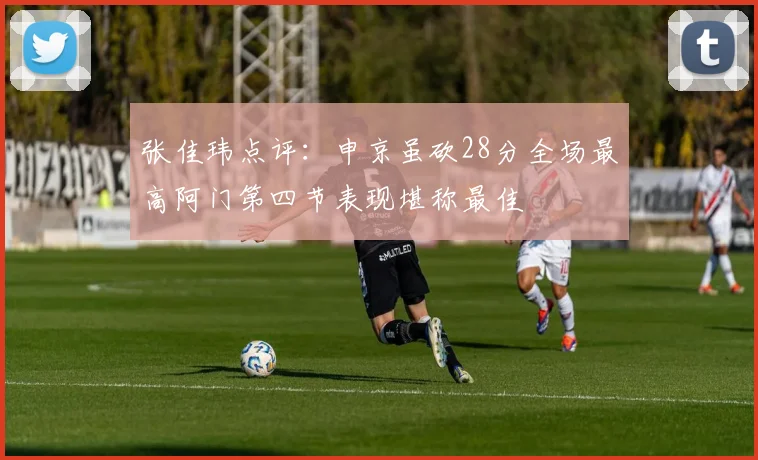 张佳玮点评：申京虽砍28分全场最高阿门第四节表现堪称最佳