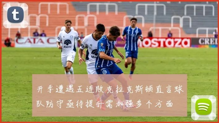 开季遭遇五连败克拉克斯顿直言球队防守亟待提升需加强多个方面