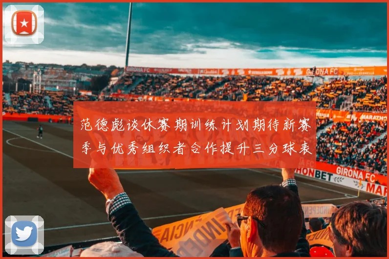 范德彪谈休赛期训练计划期待新赛季与优秀组织者合作提升三分球表现