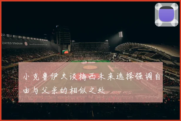 小克鲁伊夫谈梅西未来选择强调自由与父亲的相似之处