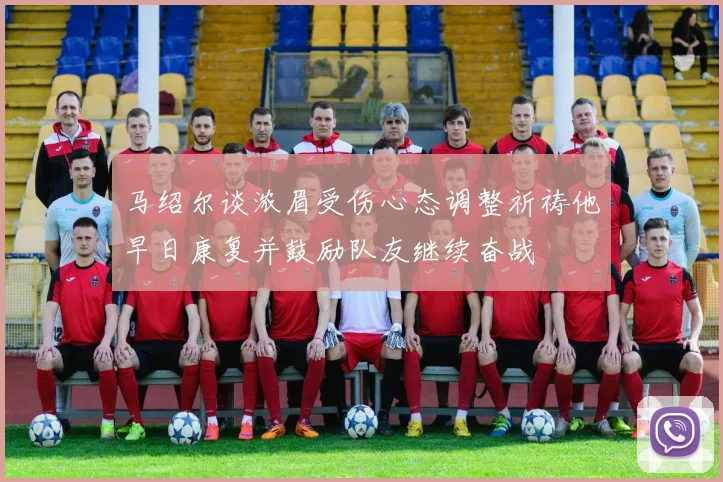 马绍尔谈浓眉受伤心态调整祈祷他早日康复并鼓励队友继续奋战