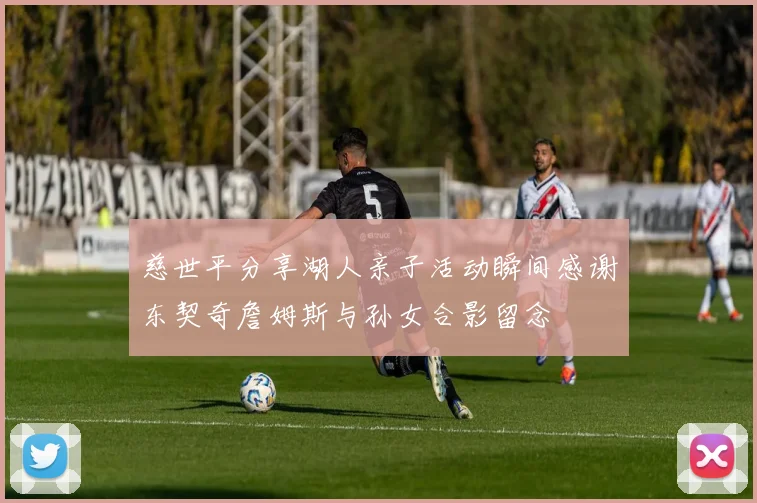 慈世平分享湖人亲子活动瞬间感谢东契奇詹姆斯与孙女合影留念