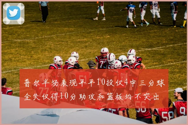 普尔半场表现平平10投仅4中三分球全失仅得10分助攻和篮板均不突出
