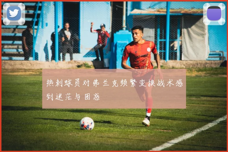 热刺球员对弗兰克频繁变换战术感到迷茫与困惑